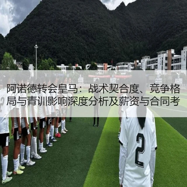 阿诺德转会皇马：战术契合度、竞争格局与青训影响深度分析及薪资与合同考量（WorldCupChina）
